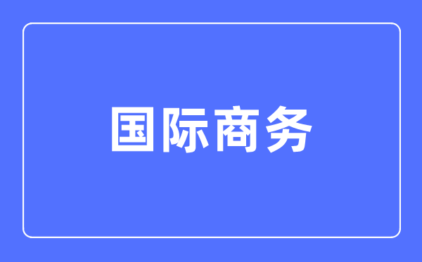 国际商务专业主要学什么,国际商务专业的就业方向和前景分析