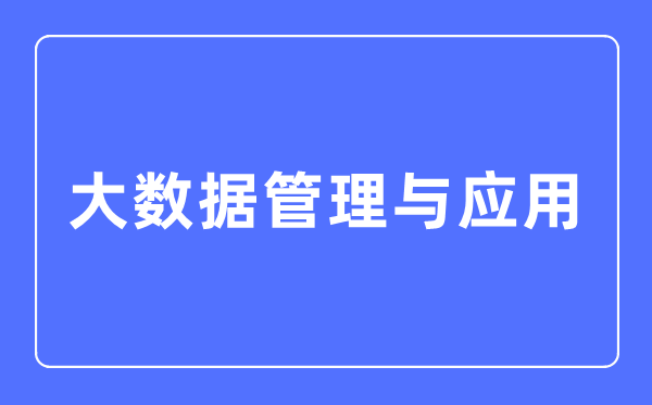 大数据管理与应用专业主要学什么,大数据管理与应用专业的就业方向和前景分析