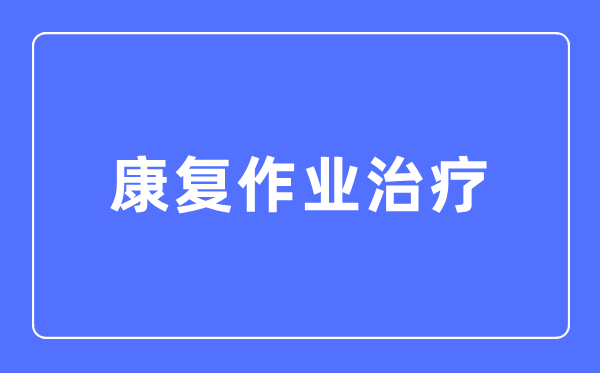 康复作业治疗专业主要学什么,康复作业治疗专业的就业方向和前景分析