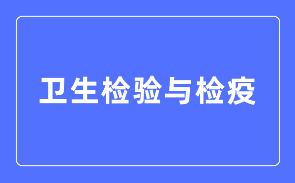 卫生检验与检疫专业主要学什么,卫生检验与检疫专业的就业方向和前景分析