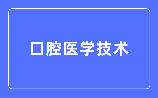 口腔医学技术专业主要学什么,口腔医学技术专业的就业方向和前景分析