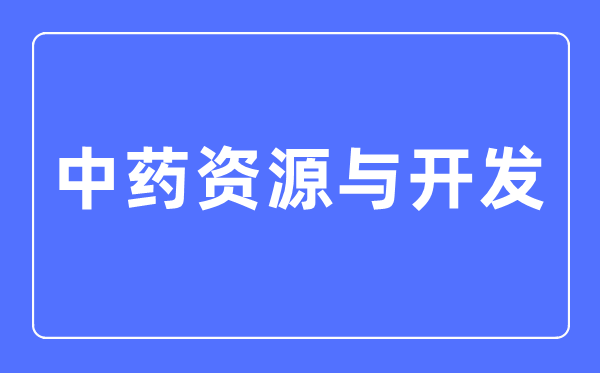 中药资源与开发专业主要学什么,中药资源与开发专业的就业方向和前景分析