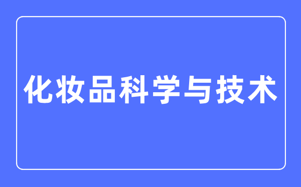 化妆品科学与技术专业主要学什么,化妆品科学与技术专业的就业方向和前景分析