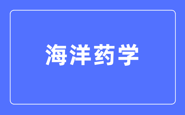 海洋药学专业主要学什么,海洋药学专业的就业方向和前景分析