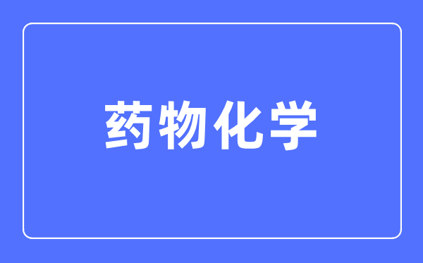 药物化学专业主要学什么,药物化学专业的就业方向和前景分析