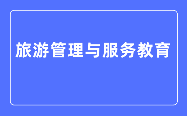 旅游管理与服务教育专业主要学什么,旅游管理与服务教育专业的就业方向和前景分析