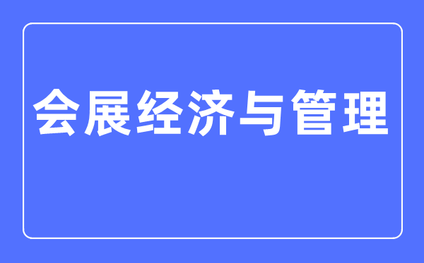 会展经济与管理专业主要学什么,会展经济与管理专业的就业方向和前景分析