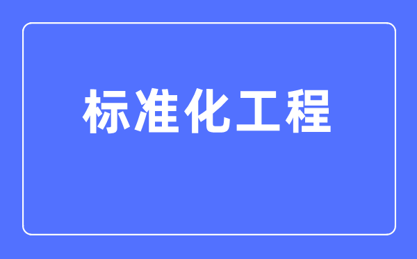 标准化工程专业主要学什么,标准化工程专业的就业方向和前景分析