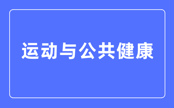 运动与公共健康专业主要学什么,运动与公共健康专业的就业方向和前景分析