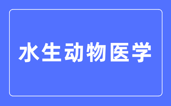 水生动物医学专业主要学什么,水生动物医学专业的就业方向和前景分析