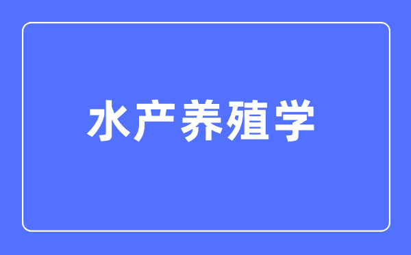 水产养殖学专业主要学什么,水产养殖学专业的就业方向和前景分析