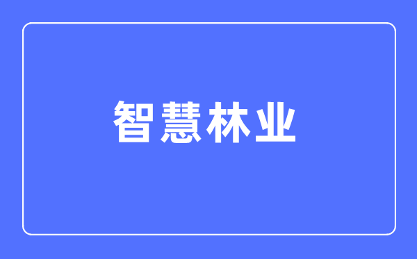 智慧林业专业主要学什么,智慧林业专业的就业方向和前景分析