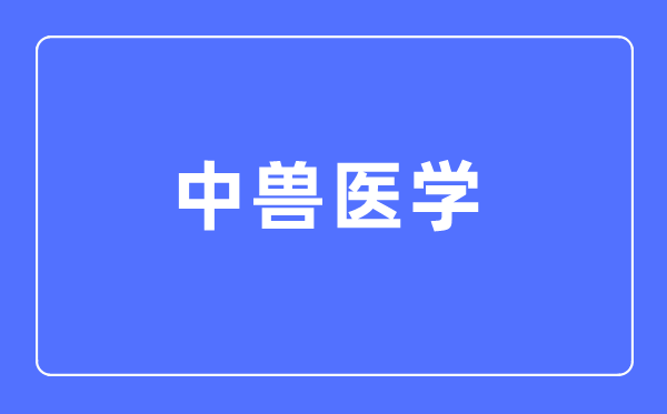 中兽医学专业主要学什么,中兽医学专业的就业方向和前景分析