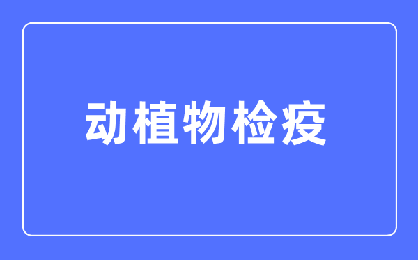 动植物检疫专业主要学什么,动植物检疫专业的就业方向和前景分析