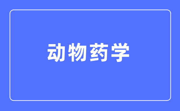 动物药学专业主要学什么,动物药学专业的就业方向和前景分析