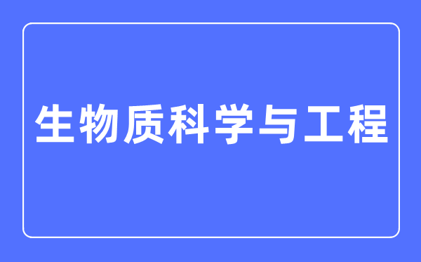 生物质科学与工程专业主要学什么,生物质科学与工程专业的就业方向和前景分析