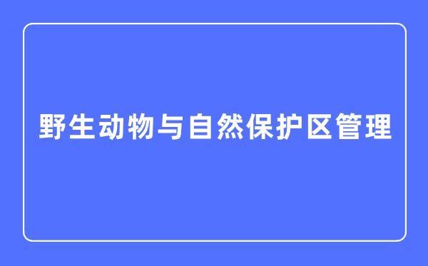 野生动物与自然保护区管理专业主要学什么,野生动物与自然保护区管理专业的就业方向和前景分析