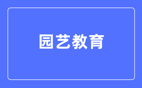 园艺教育专业主要学什么,园艺教育专业的就业方向和前景分析