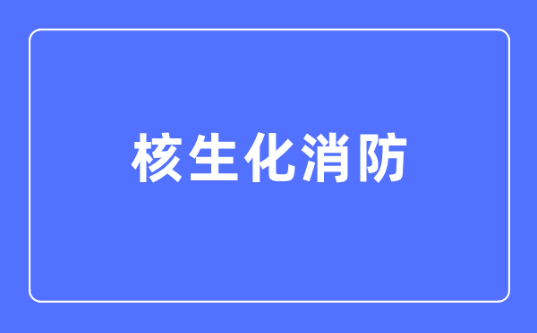 核生化消防专业主要学什么,核生化消防专业的就业方向和前景分析