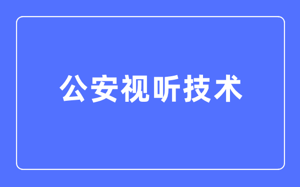 公安视听技术专业主要学什么,公安视听技术专业的就业方向和前景分析