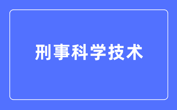 刑事科学技术专业主要学什么,刑事科学技术专业的就业方向和前景分析