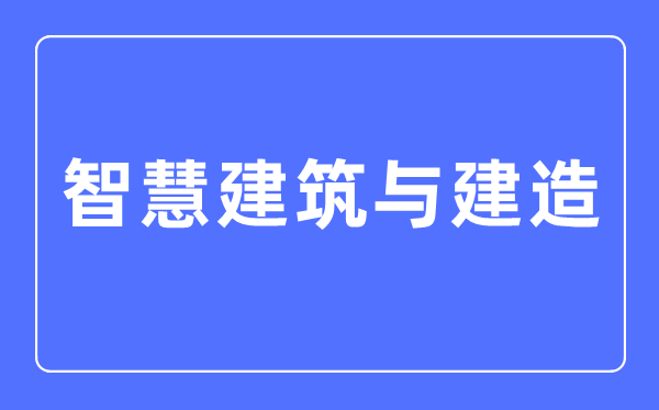 智慧建筑与建造专业主要学什么,智慧建筑与建造专业的就业方向和前景分析