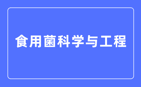 食用菌科学与工程专业主要学什么,食用菌科学与工程专业的就业方向和前景分析