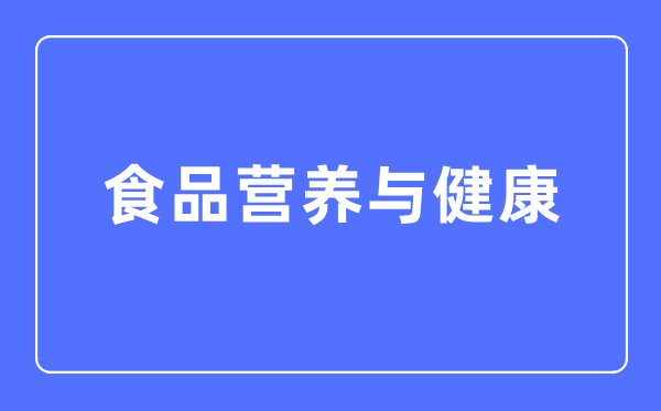 食品营养与健康专业主要学什么,食品营养与健康专业的就业方向和前景分析