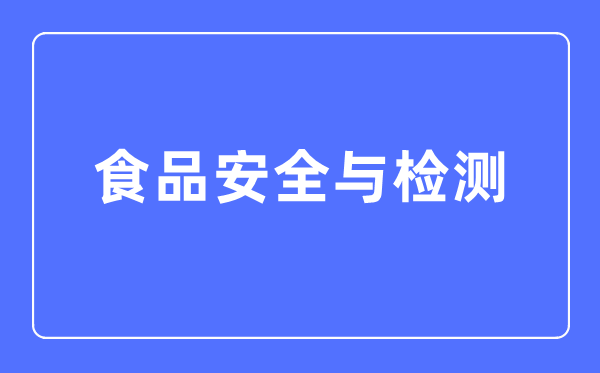 食品安全与检测专业主要学什么,食品安全与检测专业的就业方向和前景分析