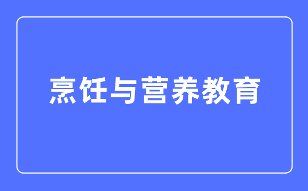 烹饪与营养教育专业主要学什么,烹饪与营养教育专业的就业方向和前景分析