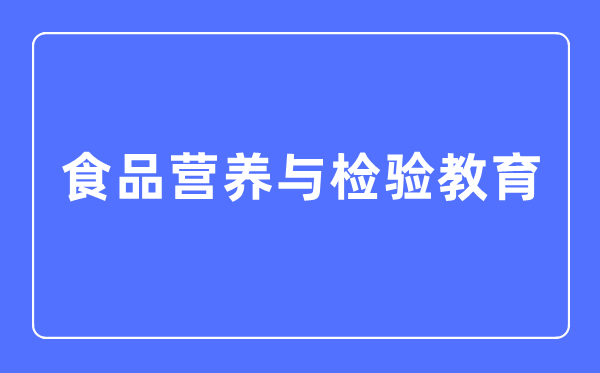 食品营养与检验教育专业主要学什么,食品营养与检验教育专业的就业方向和前景分析