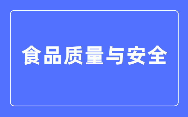 食品质量与安全专业主要学什么,食品质量与安全专业的就业方向和前景分析