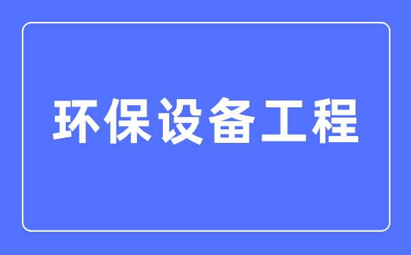 环保设备工程专业主要学什么,环保设备工程专业的就业方向和前景分析