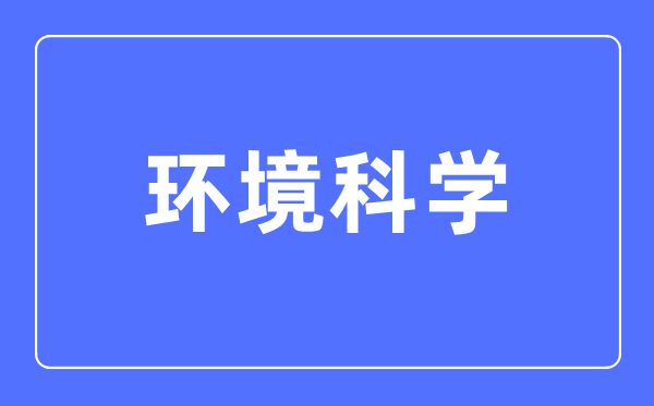 环境科学专业主要学什么,环境科学专业的就业方向和前景分析