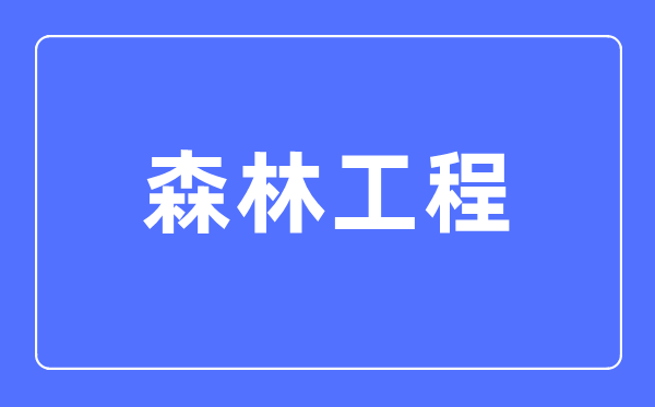 森林工程专业主要学什么,森林工程专业的就业方向和前景分析