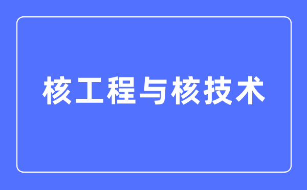 核工程与核技术专业主要学什么,核工程与核技术专业的就业方向和前景分析