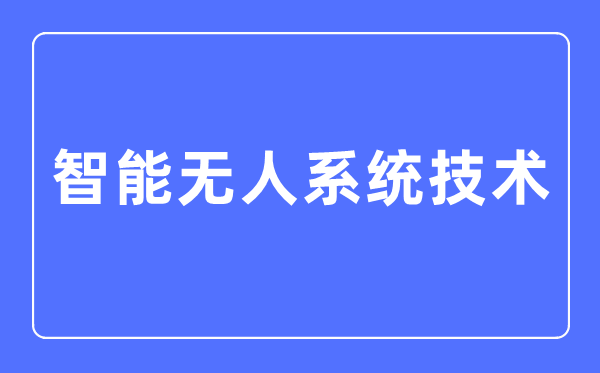 智能无人系统技术专业主要学什么,智能无人系统技术专业的就业方向和前景分析