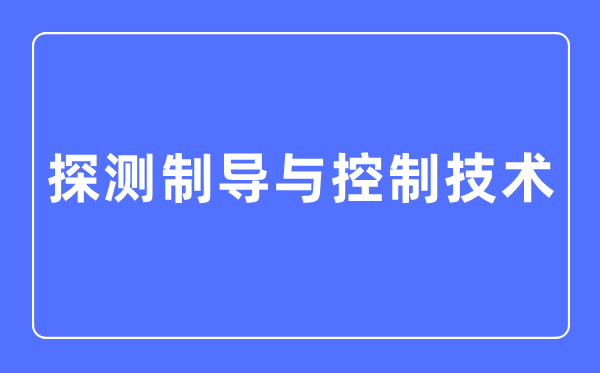 探测制导与控制技术专业主要学什么,探测制导与控制技术专业的就业方向和前景分析