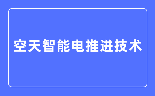 空天智能电推进技术专业主要学什么,空天智能电推进技术专业的就业方向和前景分析