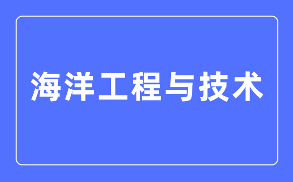 海洋工程与技术专业主要学什么,海洋工程与技术专业的就业方向和前景分析