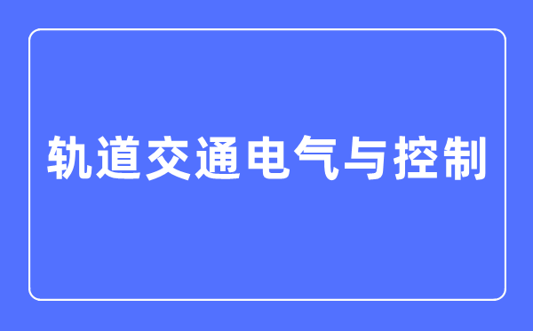 轨道交通电气与控制专业主要学什么,轨道交通电气与控制专业的就业方向和前景分析