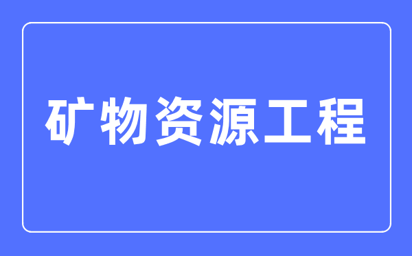 矿物资源工程专业主要学什么,矿物资源工程专业的就业方向和前景分析