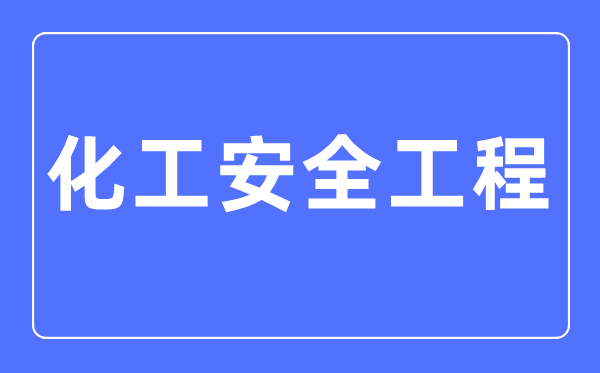 化工安全工程专业主要学什么,化工安全工程专业的就业方向和前景分析