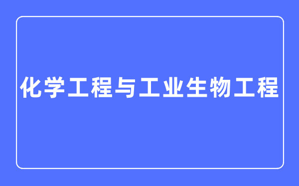 化学工程与工业生物工程专业主要学什么,化学工程与工业生物工程专业的就业方向和前景分析