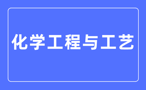 化学工程与工艺专业主要学什么,化学工程与工艺专业的就业方向和前景分析