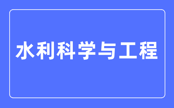 水利科学与工程专业主要学什么,水利科学与工程专业的就业方向和前景分析