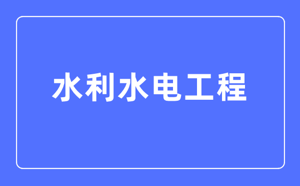 水利水电工程专业主要学什么,水利水电工程专业的就业方向和前景分析