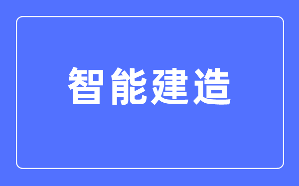 智能建造专业主要学什么,智能建造专业的就业方向和前景分析