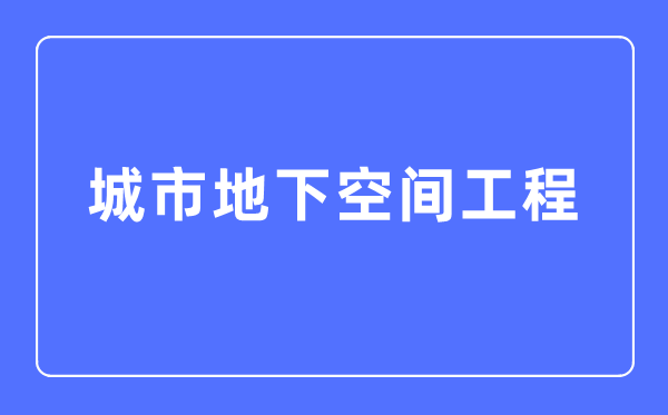 城市地下空间工程专业主要学什么,城市地下空间工程专业的就业方向和前景分析