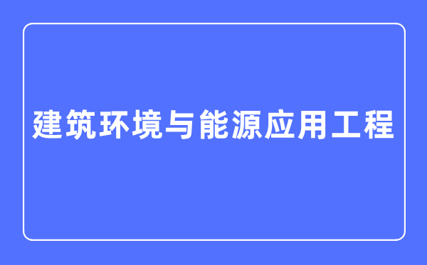 建筑环境与能源应用工程专业主要学什么,建筑环境与能源应用工程专业的就业方向和前景分析